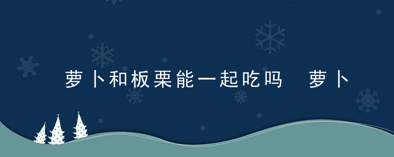 萝卜和板栗能一起吃吗 萝卜和板栗可以一起吃吗